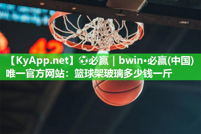 篮球架玻璃多少钱一斤