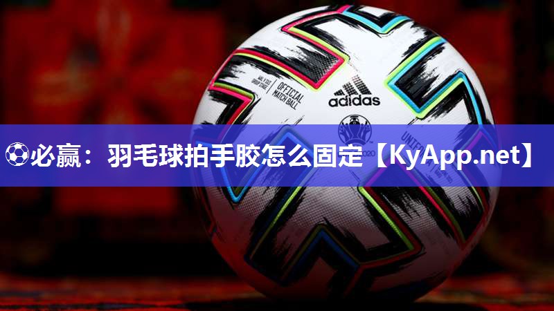羽毛球拍手胶怎么固定