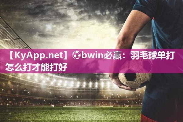 羽毛球单打怎么打才能打好